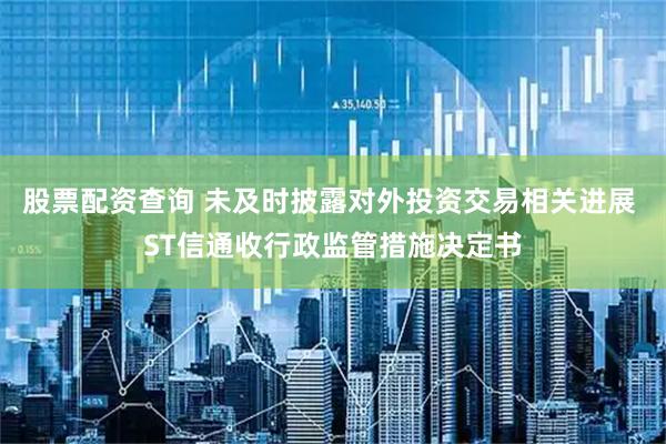 股票配资查询 未及时披露对外投资交易相关进展 ST信通收行政监管措施决定书