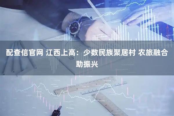 配查信官网 江西上高：少数民族聚居村 农旅融合助振兴