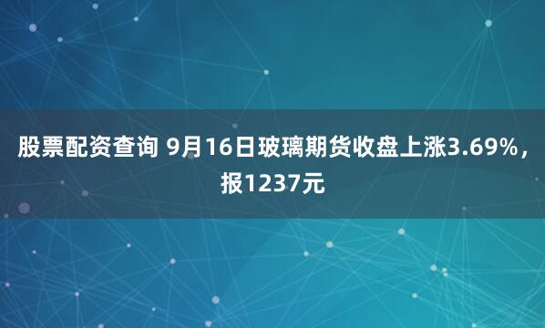 股票配资查询 9月16日玻璃期货收盘上涨3.69%，报1237元