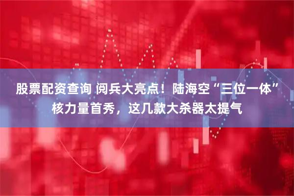 股票配资查询 阅兵大亮点！陆海空“三位一体”核力量首秀，这几款大杀器太提气