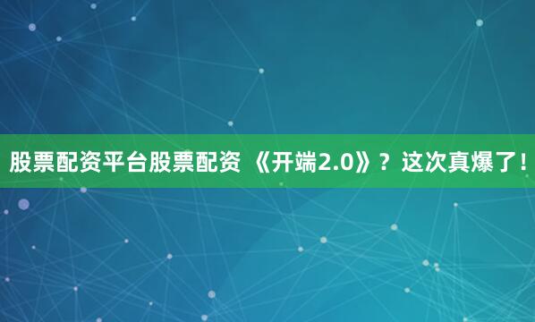 股票配资平台股票配资 《开端2.0》？这次真爆了！
