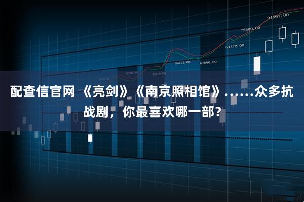 配查信官网 《亮剑》《南京照相馆》……众多抗战剧，你最喜欢哪一部？
