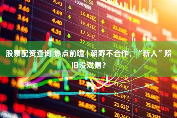 股票配资查询 热点前瞻 | 朝野不合作，“新人”照旧没戏唱？