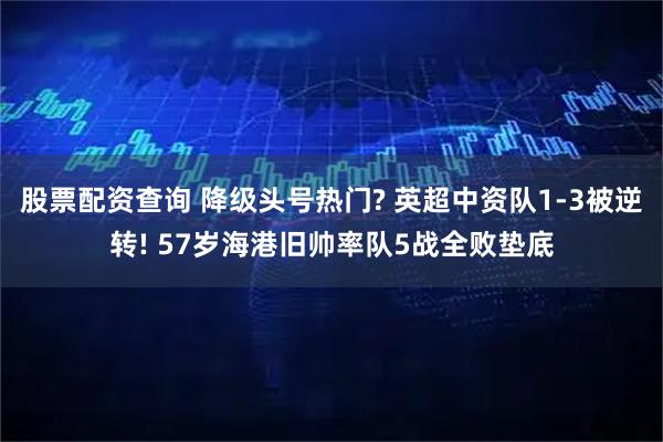 股票配资查询 降级头号热门? 英超中资队1-3被逆转! 57岁海港旧帅率队5战全败垫底
