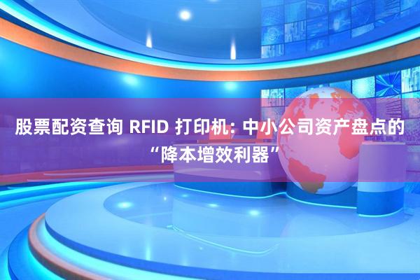 股票配资查询 RFID 打印机: 中小公司资产盘点的 “降本增效利器”