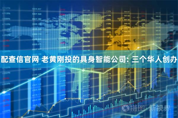配查信官网 老黄刚投的具身智能公司: 三个华人创办