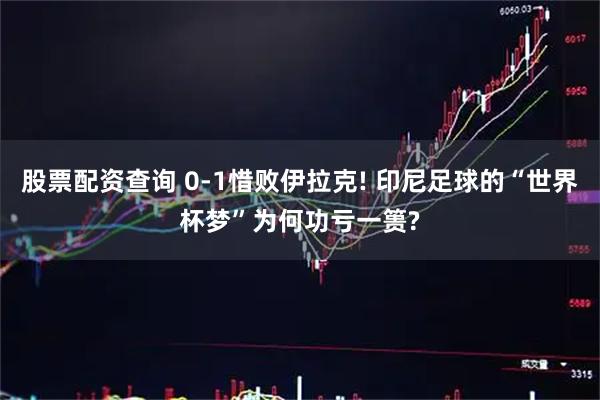 股票配资查询 0-1惜败伊拉克! 印尼足球的“世界杯梦”为何功亏一篑?