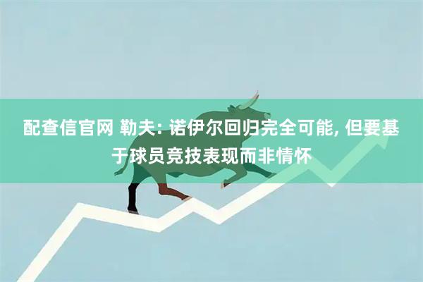 配查信官网 勒夫: 诺伊尔回归完全可能, 但要基于球员竞技表现而非情怀