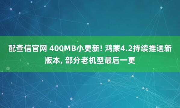 配查信官网 400MB小更新! 鸿蒙4.2持续推送新版本, 部分老机型最后一更