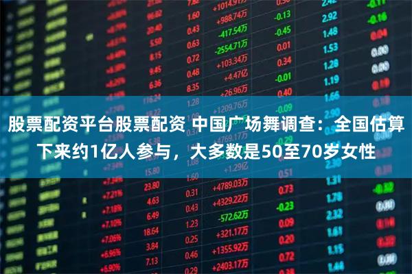 股票配资平台股票配资 中国广场舞调查:全国估算下来约1亿人参与,大多数是50至70岁女性