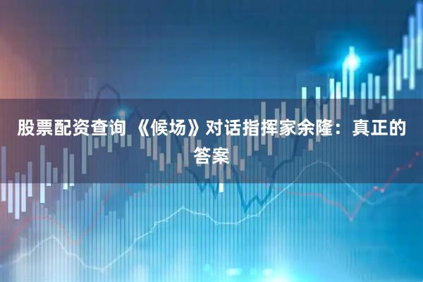 股票配资查询 《候场》对话指挥家余隆:真正的答案