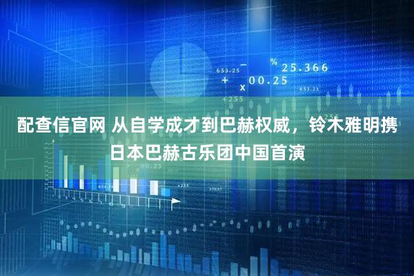 配查信官网 从自学成才到巴赫权威,铃木雅明携日本巴赫古乐团中国首演