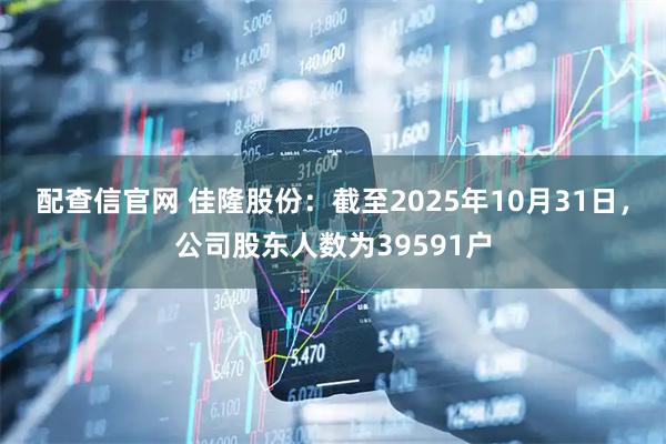 配查信官网 佳隆股份:截至2025年10月31日,公司股东人数为39591户