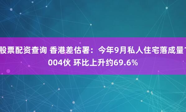 股票配资查询 香港差估署:今年9月私人住宅落成量1004伙 环比上升约69.6%