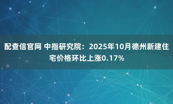 配查信官网 中指研究院:2025年10月德州新建住宅价格环比上涨0.17%