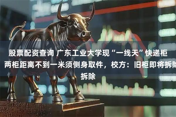 股票配资查询 广东工业大学现“一线天”快递柜,两柜距离不到一米须侧身取件,校方:旧柜即将拆除