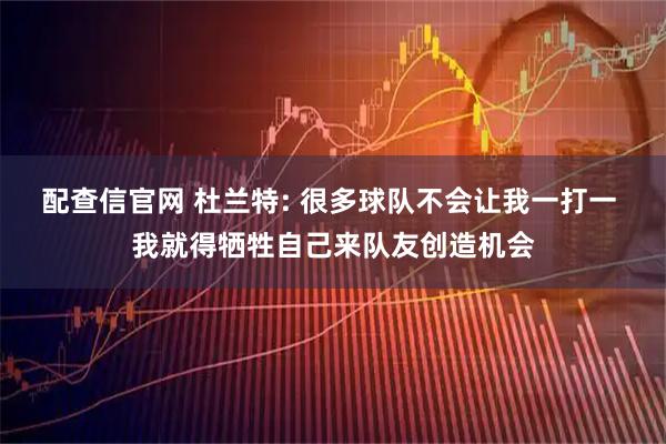 配查信官网 杜兰特: 很多球队不会让我一打一 我就得牺牲自己来队友创造机会