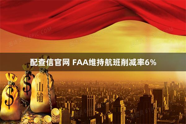 配查信官网 FAA维持航班削减率6%