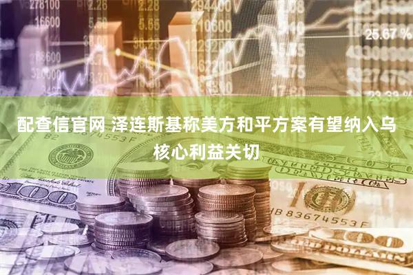 配查信官网 泽连斯基称美方和平方案有望纳入乌核心利益关切