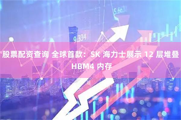 股票配资查询 全球首款：SK 海力士展示 12 层堆叠 HBM4 内存