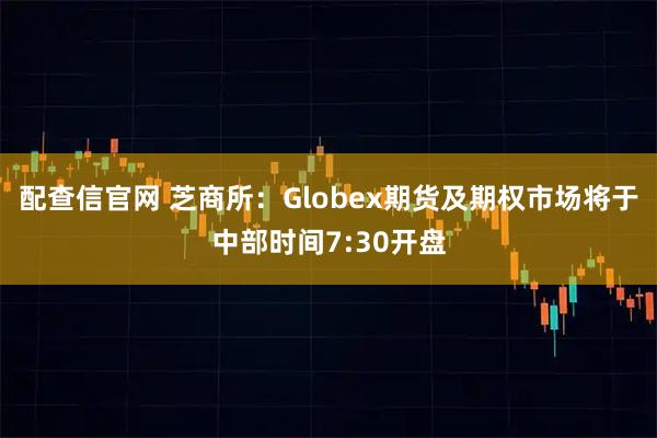 配查信官网 芝商所：Globex期货及期权市场将于中部时间7:30开盘