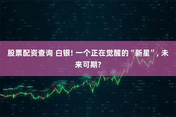 股票配资查询 白银! 一个正在觉醒的“新星”, 未来可期?