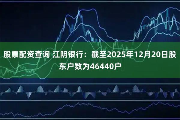 股票配资查询 江阴银行：截至2025年12月20日股东户数为46440户