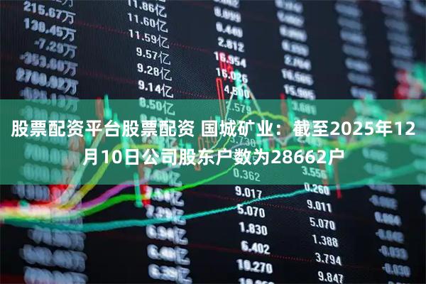 股票配资平台股票配资 国城矿业：截至2025年12月10日公司股东户数为28662户