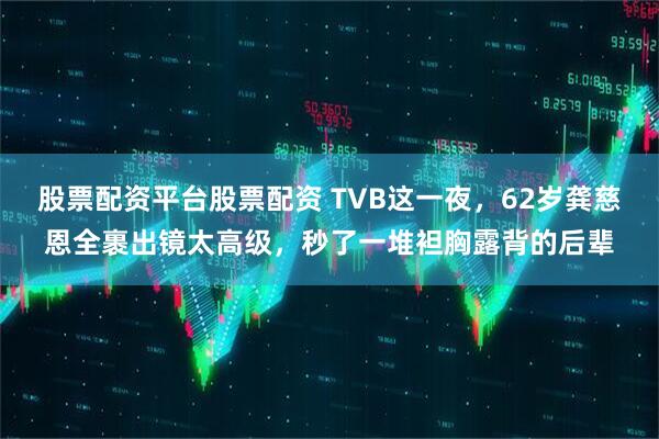股票配资平台股票配资 TVB这一夜,62岁龚慈恩全裹出镜太高级,秒了一堆袒胸露背的后辈