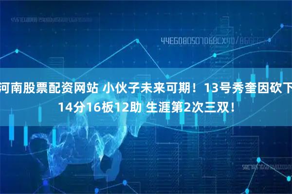 河南股票配资网站 小伙子未来可期！13号秀奎因砍下14分16板12助 生涯第2次三双！