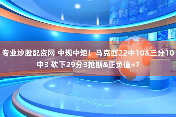 专业炒股配资网 中规中矩！马克西22中10&三分10中3 砍下29分3抢断&正负值+7