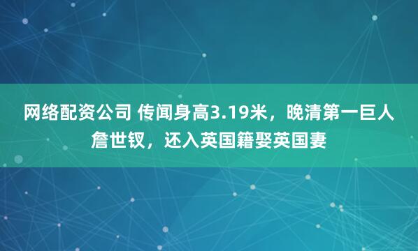 网络配资公司 传闻身高3.19米，晚清第一巨人詹世钗，还入英国籍娶英国妻