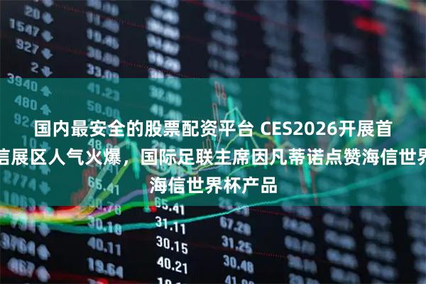 国内最安全的股票配资平台 CES2026开展首日：海信展区人气火爆，国际足联主席因凡蒂诺点赞海信世界杯产品