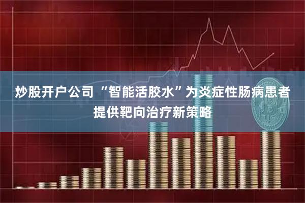 炒股开户公司 “智能活胶水”为炎症性肠病患者提供靶向治疗新策略
