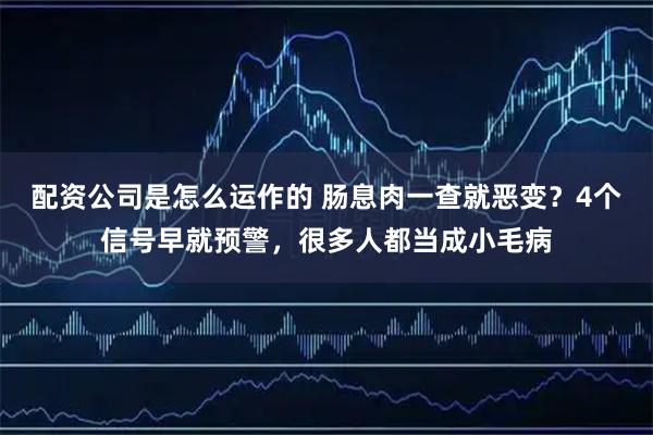 配资公司是怎么运作的 肠息肉一查就恶变？4个信号早就预警，很多人都当成小毛病