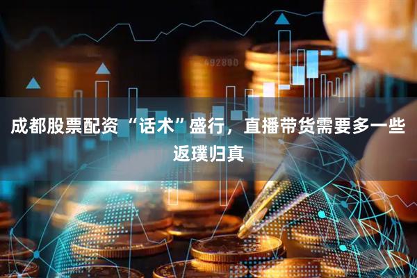 成都股票配资 “话术”盛行，直播带货需要多一些返璞归真