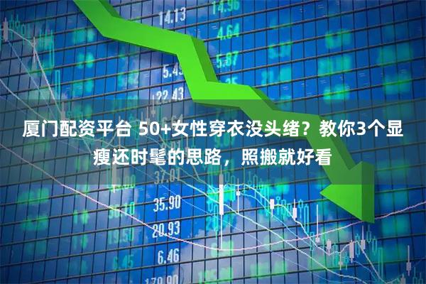 厦门配资平台 50+女性穿衣没头绪？教你3个显瘦还时髦的思路，照搬就好看