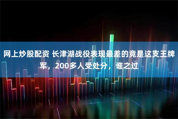网上炒股配资 长津湖战役表现最差的竟是这支王牌军，200多人受处分，谁之过
