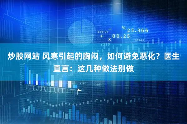 炒股网站 风寒引起的胸闷，如何避免恶化？医生直言：这几种做法别做