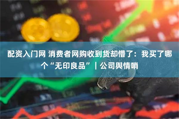 配资入门网 消费者网购收到货却懵了:我买了哪个“无印良品”|公司舆情哨