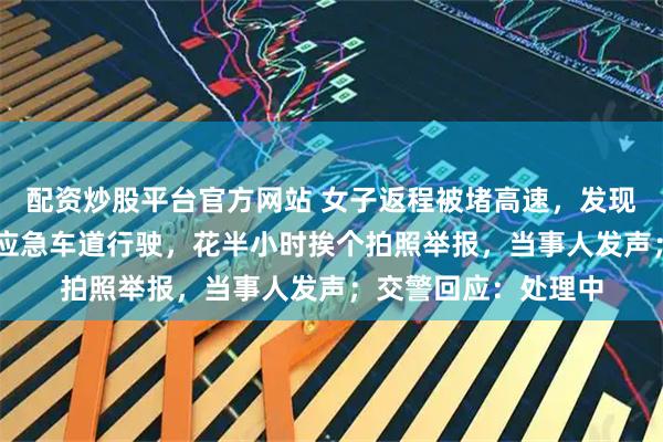 配资炒股平台官方网站 女子返程被堵高速，发现20多辆私家车占用应急车道行驶，花半小时挨个拍照举报，当事人发声；交警回应：处理中