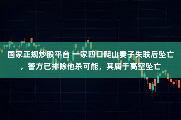 国家正规炒股平台 一家四口爬山妻子失联后坠亡，警方已排除他杀可能，其属于高空坠亡