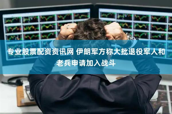 专业股票配资资讯网 伊朗军方称大批退役军人和老兵申请加入战斗
