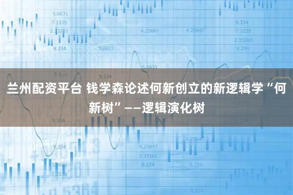 兰州配资平台 钱学森论述何新创立的新逻辑学“何新树”——逻辑演化树