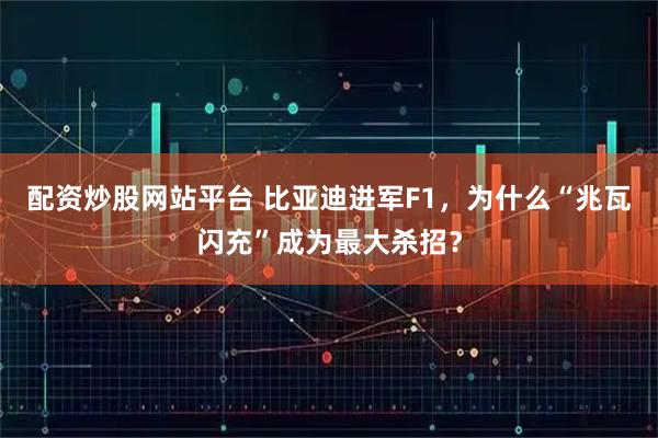 配资炒股网站平台 比亚迪进军F1，为什么“兆瓦闪充”成为最大杀招？