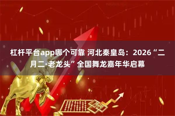 杠杆平台app哪个可靠 河北秦皇岛：2026“二月二·老龙头”全国舞龙嘉年华启幕