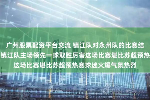 广州股票配资平台交流 镇江队对永州队的比赛结果踢成了三比二呲牙镇江队主场领先一球取胜厉害这场比赛堪比苏超预热赛球迷火爆气氛热烈