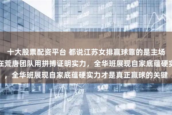 十大股票配资平台 都说江苏女排赢球靠的是主场噪音和外援,这说法实在荒唐团队用拼搏证明实力,全华班展现自家底蕴硬实力才是真正赢球的关键