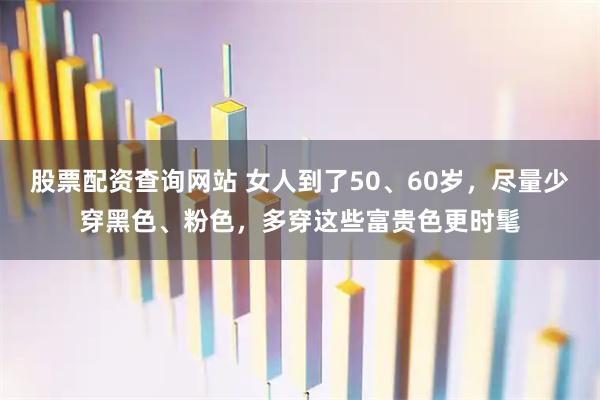 股票配资查询网站 女人到了50、60岁，尽量少穿黑色、粉色，多穿这些富贵色更时髦