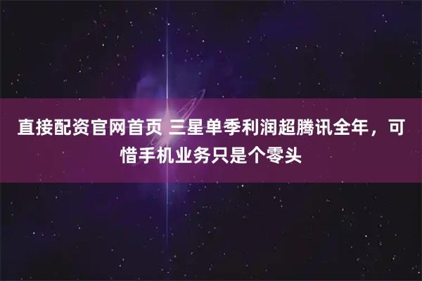 直接配资官网首页 三星单季利润超腾讯全年,可惜手机业务只是个零头